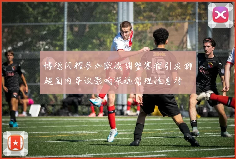 博德闪耀参加欧战调整赛程引发挪超国内争议影响深远需理性看待