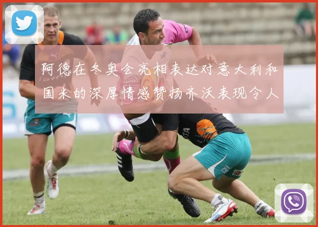 阿德在冬奥会亮相表达对意大利和国米的深厚情感赞扬齐沃表现令人惊喜