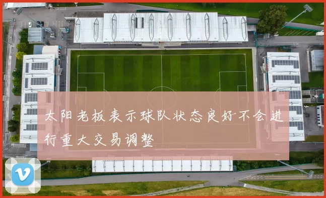 太阳老板表示球队状态良好不会进行重大交易调整