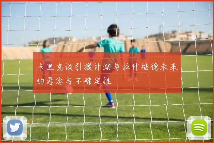 卡里克谈引援计划与拉什福德未来的悬念与不确定性