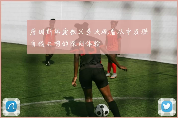 詹姆斯热爱教父多次观看从中发现自我共鸣的深刻体验