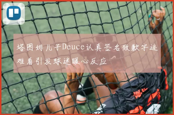 塔图姆儿子Deuce认真签名致歉字迹难看引发球迷暖心反应